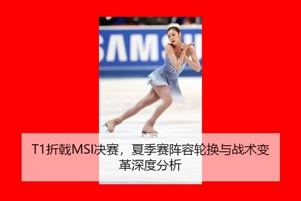 T1折戟MSI决赛，夏季赛阵容轮换与战术变革深度分析